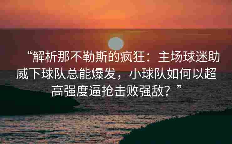 “解析那不勒斯的疯狂:主场球迷助威下球队总能爆发,小球队如何以超高强度逼抢击败强敌?”