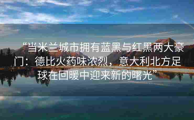 “当米兰城市拥有蓝黑与红黑两大豪门:德比火药味浓烈,意大利北方足球在回暖中迎来新的曙光”