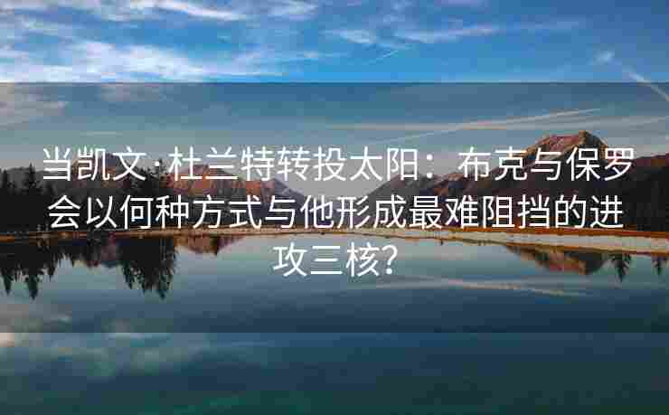 当凯文·杜兰特转投太阳:布克与保罗会以何种方式与他形成最难阻挡的进攻三核? 当凯文·杜兰特转投太阳:布克与保罗会以何种方式与他形成最难阻挡的进攻三核?