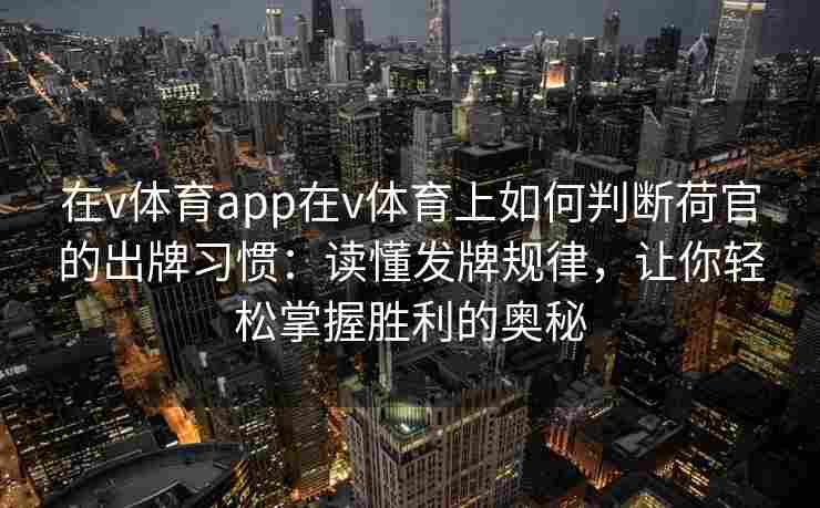 在v体育app在v体育上如何判断荷官的出牌习惯:读懂发牌规律,让你轻松掌握胜利的奥秘