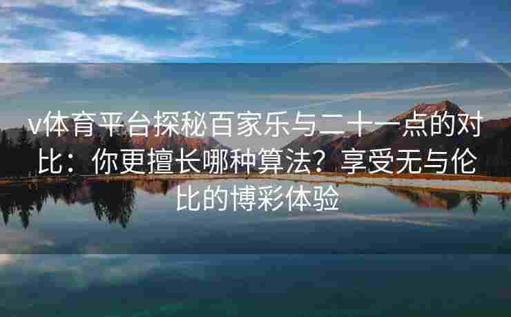 v体育平台探秘百家乐与二十一点的对比:你更擅长哪种算法?享受无与伦比的博彩体验 v体育平台探秘百家乐与二十一点的对比:你更擅长哪种算法?享受无与伦比的博彩体验