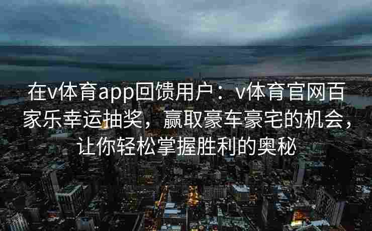 在v体育app回馈用户:v体育官网百家乐幸运抽奖,赢取豪车豪宅的机会,让你轻松掌握胜利的奥秘 在v体育app回馈用户:v体育官网百家乐幸运抽奖,赢取豪车豪宅的机会,让你轻松掌握胜利的奥秘