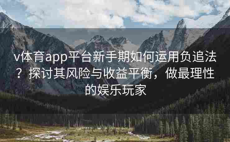 v体育app平台新手期如何运用负追法?探讨其风险与收益平衡,做最理性的娱乐玩家 v体育app平台新手期如何运用负追法?探讨其风险与收益平衡,做最理性的娱乐玩家