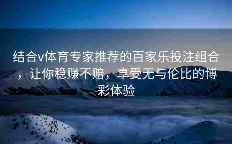 结合v体育专家推荐的百家乐投注组合,让你稳赚不赔,享受无与伦比的博彩体验