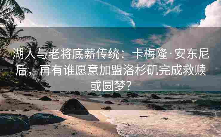 湖人与老将底薪传统:卡梅隆·安东尼后,再有谁愿意加盟洛杉矶完成救赎或圆梦?