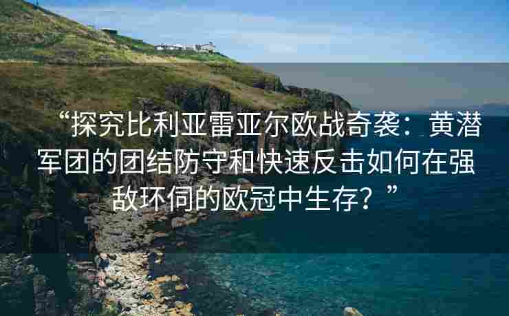 “探究比利亚雷亚尔欧战奇袭:黄潜军团的团结防守和快速反击如何在强敌环伺的欧冠中生存?” “探究比利亚雷亚尔欧战奇袭:黄潜军团的团结防守和快速反击如何在强敌环伺的欧冠中生存?”