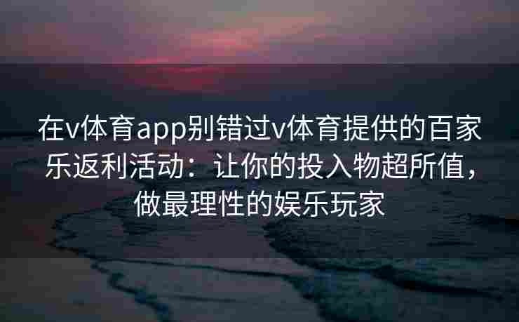 在v体育app别错过v体育提供的百家乐返利活动:让你的投入物超所值,做最理性的娱乐玩家 在v体育app别错过v体育提供的百家乐返利活动:让你的投入物超所值,做最理性的娱乐玩家