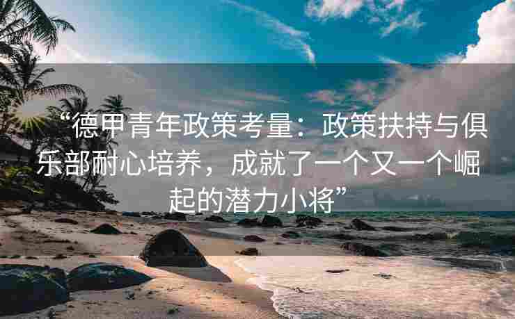 “德甲青年政策考量:政策扶持与俱乐部耐心培养,成就了一个又一个崛起的潜力小将” “德甲青年政策考量:政策扶持与俱乐部耐心培养,成就了一个又一个崛起的潜力小将”