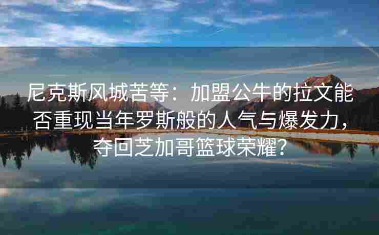 尼克斯风城苦等:加盟公牛的拉文能否重现当年罗斯般的人气与爆发力,夺回芝加哥篮球荣耀? 尼克斯风城苦等:加盟公牛的拉文能否重现当年罗斯般的人气与爆发力,夺回芝加哥篮球荣耀?
