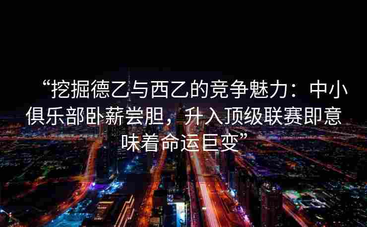 “挖掘德乙与西乙的竞争魅力:中小俱乐部卧薪尝胆,升入顶级联赛即意味着命运巨变”