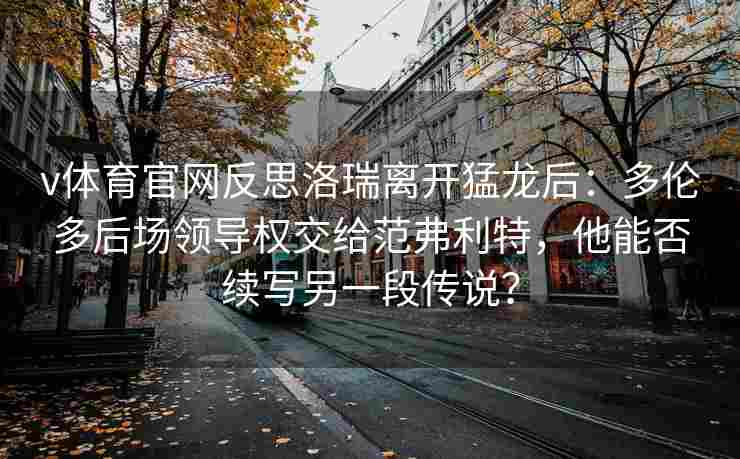 v体育官网反思洛瑞离开猛龙后:多伦多后场领导权交给范弗利特,他能否续写另一段传说? v体育官网反思洛瑞离开猛龙后:多伦多后场领导权交给范弗利特,他能否续写另一段传说?