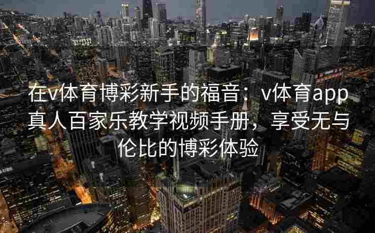 在v体育博彩新手的福音:v体育app真人百家乐教学视频手册,享受无与伦比的博彩体验 在v体育博彩新手的福音:v体育app真人百家乐教学视频手册,享受无与伦比的博彩体验