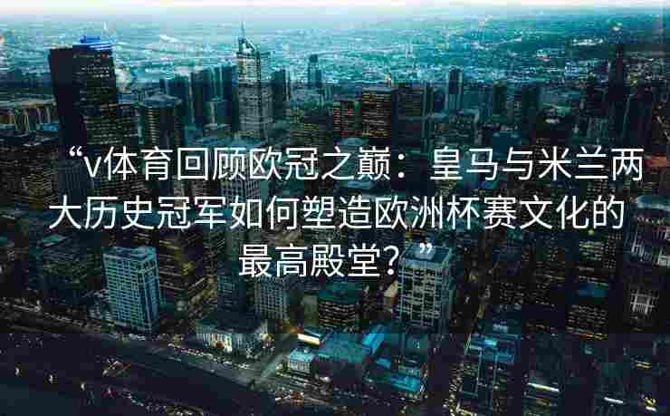 “v体育回顾欧冠之巅:皇马与米兰两大历史冠军如何塑造欧洲杯赛文化的最高殿堂?”