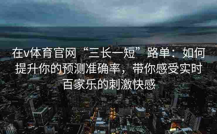 在v体育官网“三长一短”路单:如何提升你的预测准确率,带你感受实时百家乐的刺激快感 在v体育官网“三长一短”路单:如何提升你的预测准确率,带你感受实时百家乐的刺激快感