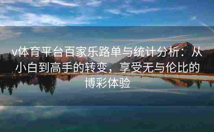 v体育平台百家乐路单与统计分析:从小白到高手的转变,享受无与伦比的博彩体验 v体育平台百家乐路单与统计分析:从小白到高手的转变,享受无与伦比的博彩体验