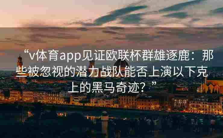 “v体育app见证欧联杯群雄逐鹿:那些被忽视的潜力战队能否上演以下克上的黑马奇迹?” “v体育app见证欧联杯群雄逐鹿:那些被忽视的潜力战队能否上演以下克上的黑马奇迹?”