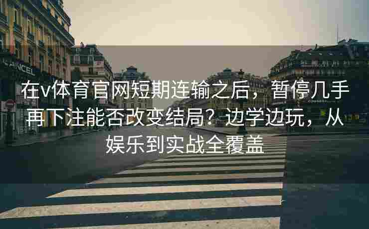 在v体育官网短期连输之后,暂停几手再下注能否改变结局?边学边玩,从娱乐到实战全覆盖 在v体育官网短期连输之后,暂停几手再下注能否改变结局?边学边玩,从娱乐到实战全覆盖