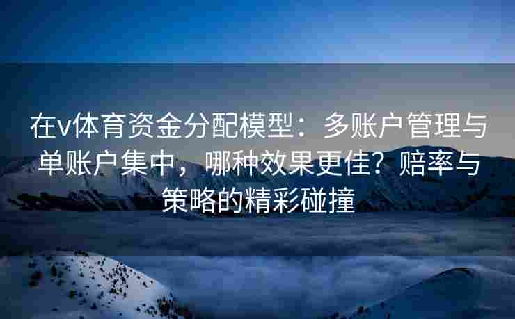 在v体育资金分配模型:多账户管理与单账户集中,哪种效果更佳?赔率与策略的精彩碰撞 在v体育资金分配模型:多账户管理与单账户集中,哪种效果更佳?赔率与策略的精彩碰撞