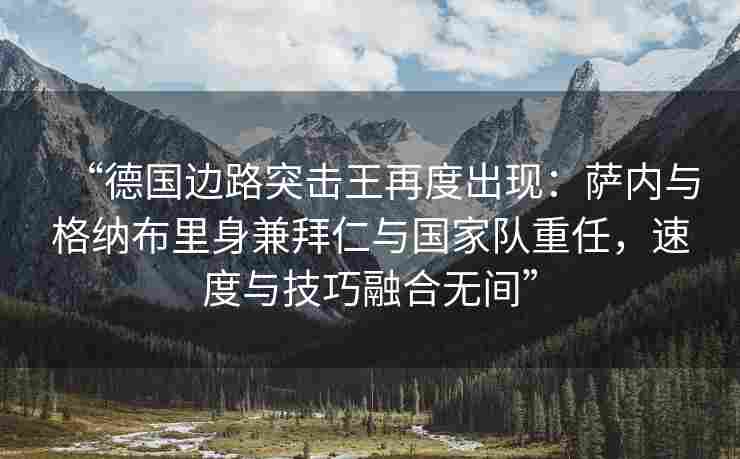 “德国边路突击王再度出现:萨内与格纳布里身兼拜仁与国家队重任,速度与技巧融合无间”