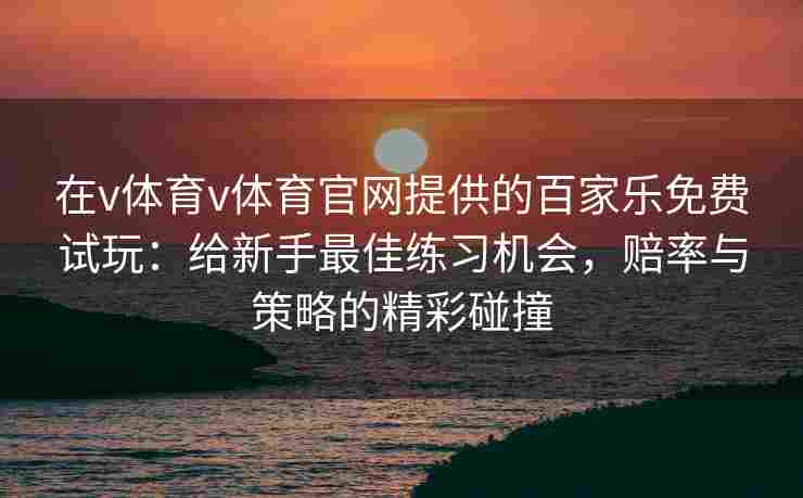 在v体育v体育官网提供的百家乐免费试玩:给新手最佳练习机会,赔率与策略的精彩碰撞