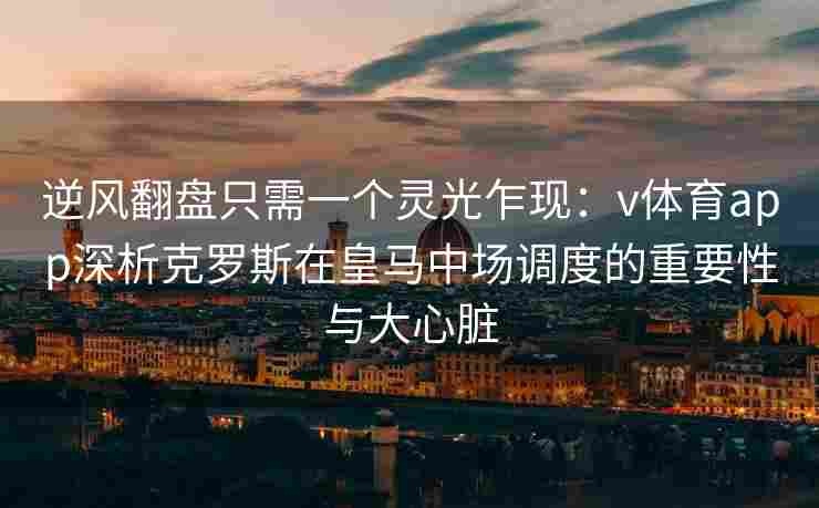 逆风翻盘只需一个灵光乍现:v体育app深析克罗斯在皇马中场调度的重要性与大心脏