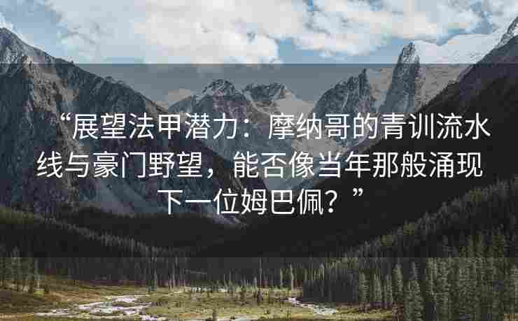 “展望法甲潜力:摩纳哥的青训流水线与豪门野望,能否像当年那般涌现下一位姆巴佩?”
