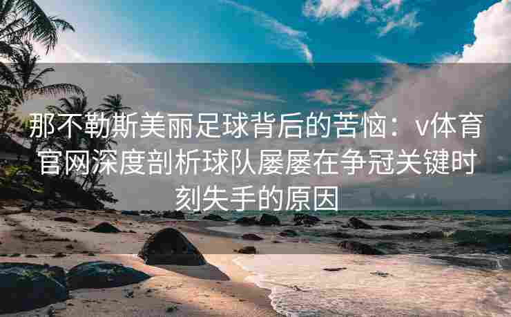 那不勒斯美丽足球背后的苦恼:v体育官网深度剖析球队屡屡在争冠关键时刻失手的原因