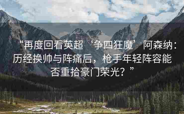 “再度回看英超‘争四狂魔’阿森纳:历经换帅与阵痛后,枪手年轻阵容能否重拾豪门荣光?” “再度回看英超‘争四狂魔’阿森纳:历经换帅与阵痛后,枪手年轻阵容能否重拾豪门荣光?”