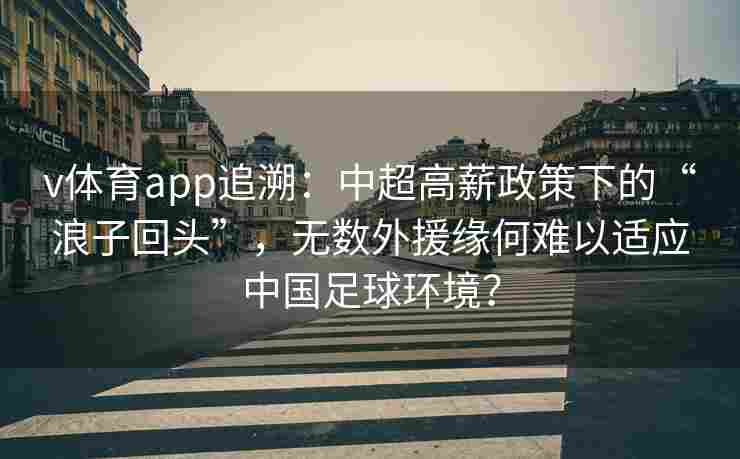 v体育app追溯:中超高薪政策下的“浪子回头”,无数外援缘何难以适应中国足球环境? v体育app追溯:中超高薪政策下的“浪子回头”,无数外援缘何难以适应中国足球环境?