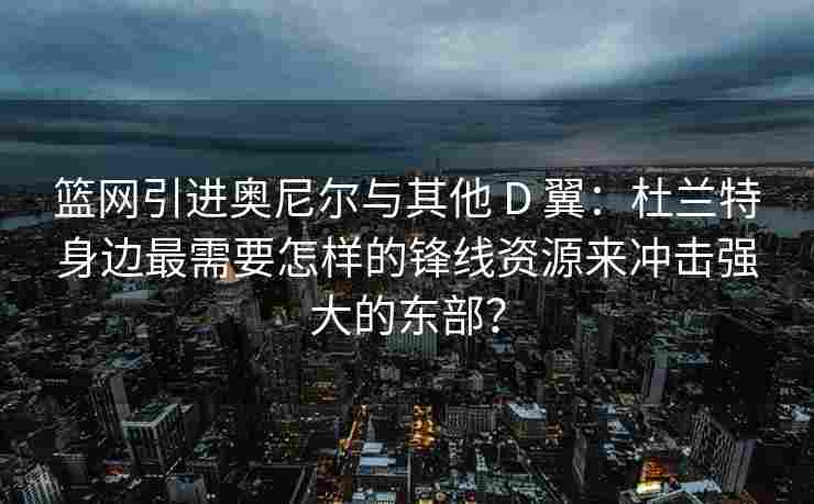 篮网引进奥尼尔与其他 D 翼:杜兰特身边最需要怎样的锋线资源来冲击强大的东部? 篮网引进奥尼尔与其他 D 翼:杜兰特身边最需要怎样的锋线资源来冲击强大的东部?