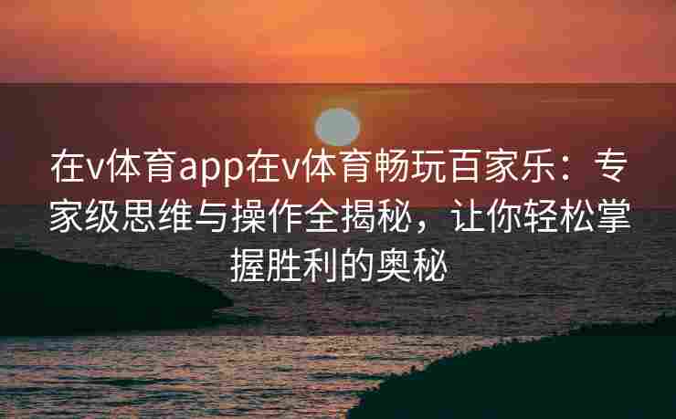 在v体育app在v体育畅玩百家乐:专家级思维与操作全揭秘,让你轻松掌握胜利的奥秘 在v体育app在v体育畅玩百家乐:专家级思维与操作全揭秘,让你轻松掌握胜利的奥秘