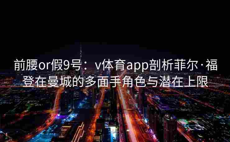 前腰or假9号:v体育app剖析菲尔·福登在曼城的多面手角色与潜在上限