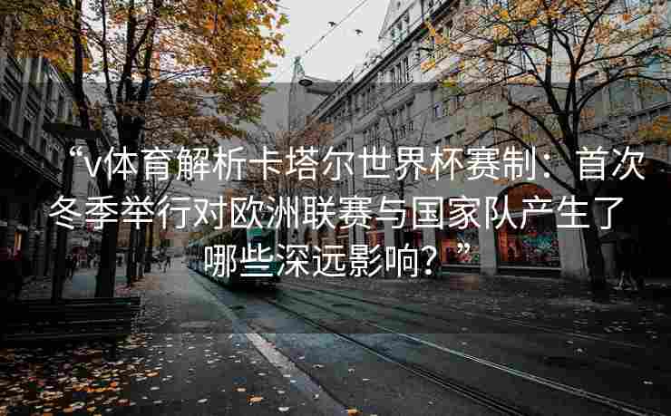“v体育解析卡塔尔世界杯赛制:首次冬季举行对欧洲联赛与国家队产生了哪些深远影响?”