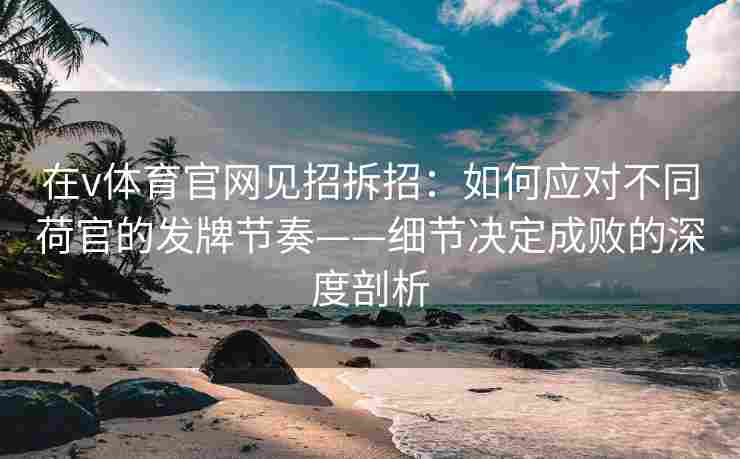 在v体育官网见招拆招:如何应对不同荷官的发牌节奏——细节决定成败的深度剖析 在v体育官网见招拆招:如何应对不同荷官的发牌节奏——细节决定成败的深度剖析