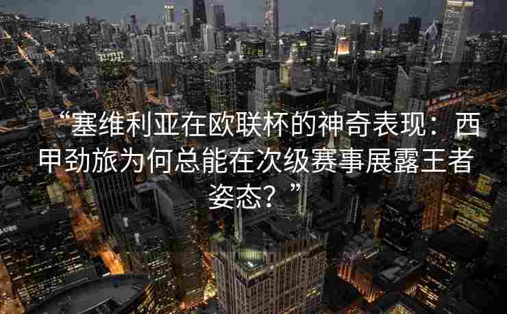 “塞维利亚在欧联杯的神奇表现:西甲劲旅为何总能在次级赛事展露王者姿态?”