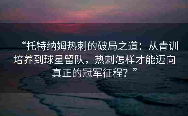 “托特纳姆热刺的破局之道:从青训培养到球星留队,热刺怎样才能迈向真正的冠军征程?” “托特纳姆热刺的破局之道:从青训培养到球星留队,热刺怎样才能迈向真正的冠军征程?”