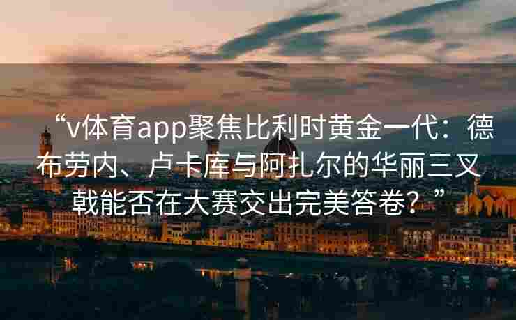 “v体育app聚焦比利时黄金一代:德布劳内、卢卡库与阿扎尔的华丽三叉戟能否在大赛交出完美答卷?”