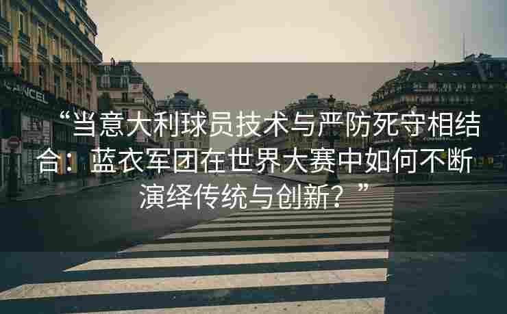 “当意大利球员技术与严防死守相结合:蓝衣军团在世界大赛中如何不断演绎传统与创新?”
