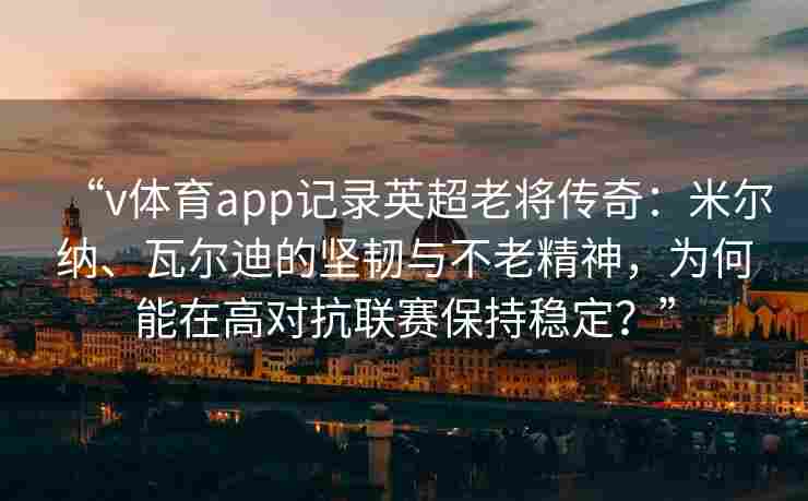 “v体育app记录英超老将传奇:米尔纳、瓦尔迪的坚韧与不老精神,为何能在高对抗联赛保持稳定?”