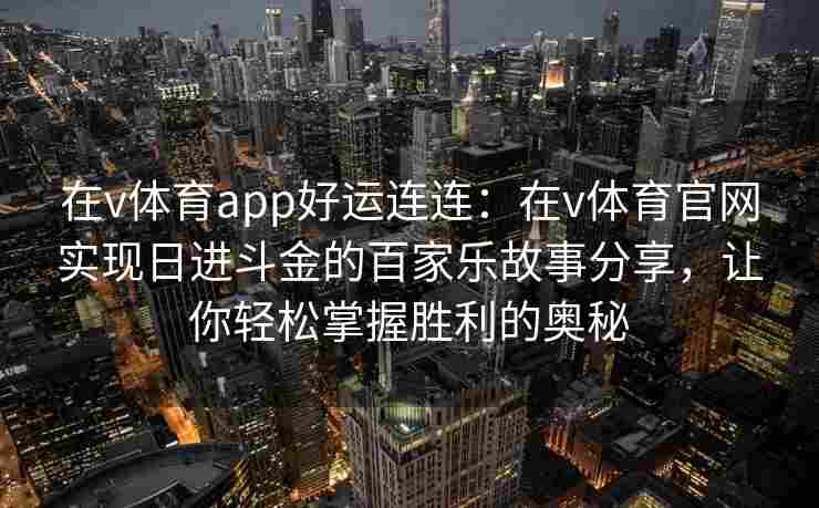在v体育app好运连连:在v体育官网实现日进斗金的百家乐故事分享,让你轻松掌握胜利的奥秘