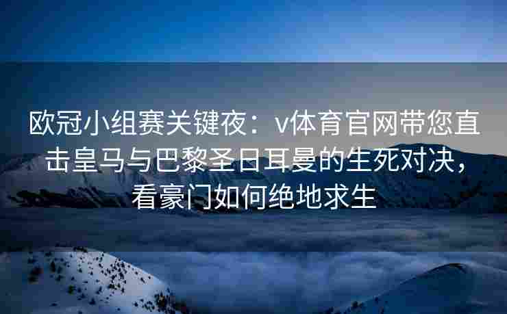 欧冠小组赛关键夜:v体育官网带您直击皇马与巴黎圣日耳曼的生死对决,看豪门如何绝地求生