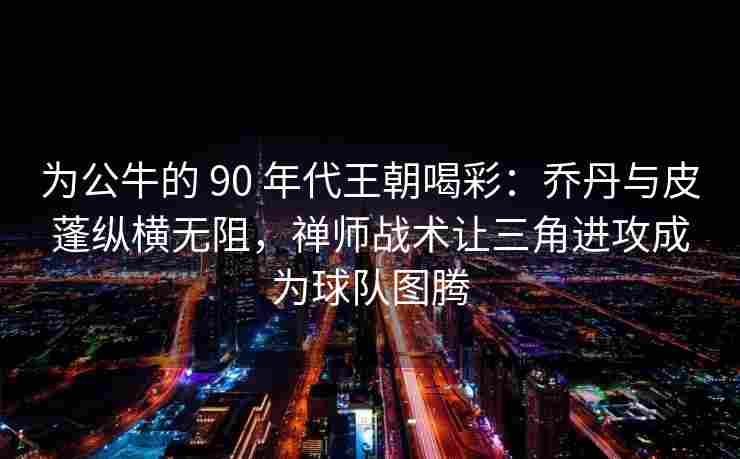 为公牛的 90 年代王朝喝彩:乔丹与皮蓬纵横无阻,禅师战术让三角进攻成为球队图腾 为公牛的 90 年代王朝喝彩:乔丹与皮蓬纵横无阻,禅师战术让三角进攻成为球队图腾