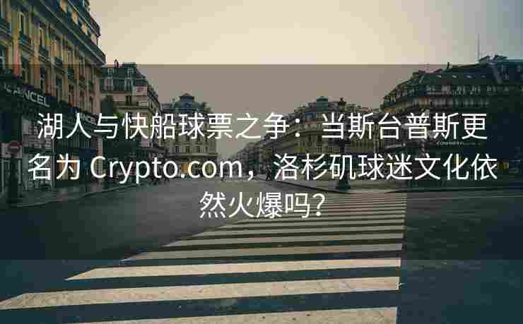 湖人与快船球票之争:当斯台普斯更名为 Crypto.com,洛杉矶球迷文化依然火爆吗?