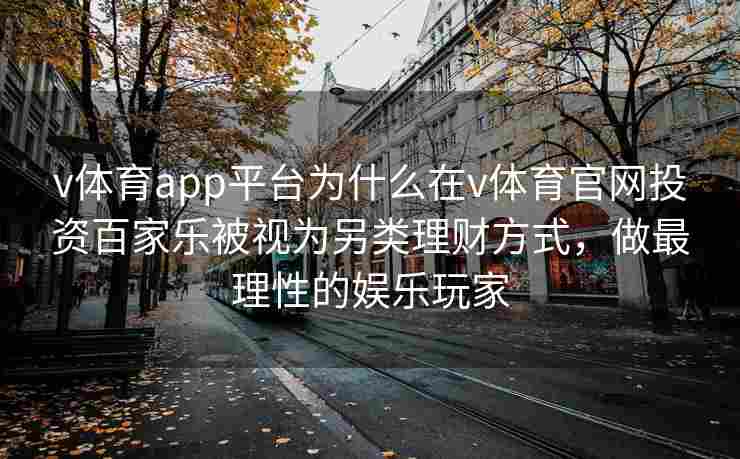 v体育app平台为什么在v体育官网投资百家乐被视为另类理财方式,做最理性的娱乐玩家