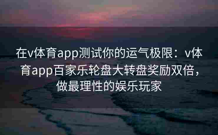 在v体育app测试你的运气极限：v体育app百家乐轮盘大转盘奖励双倍，做最理性的娱乐玩家