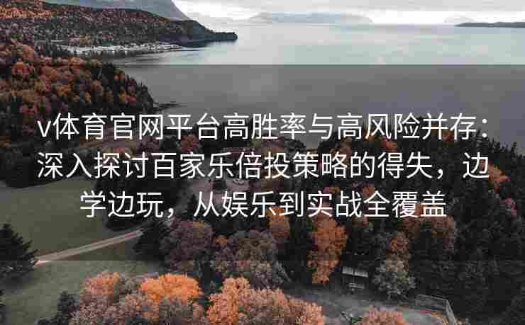 v体育官网平台高胜率与高风险并存:深入探讨百家乐倍投策略的得失,边学边玩,从娱乐到实战全覆盖 v体育官网平台高胜率与高风险并存:深入探讨百家乐倍投策略的得失,边学边玩,从娱乐到实战全覆盖