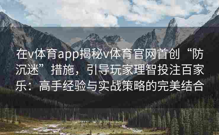 在v体育app揭秘v体育官网首创“防沉迷”措施,引导玩家理智投注百家乐:高手经验与实战策略的完美结合