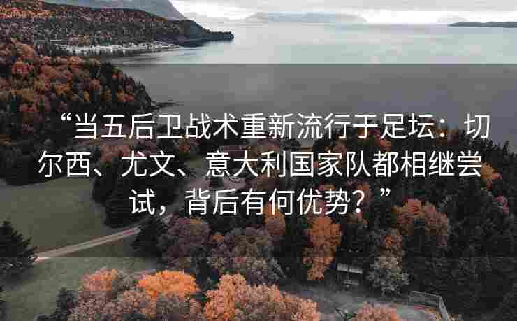“当五后卫战术重新流行于足坛:切尔西、尤文、意大利国家队都相继尝试,背后有何优势?”