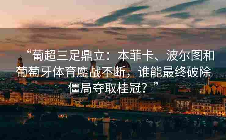 “葡超三足鼎立:本菲卡、波尔图和葡萄牙体育鏖战不断,谁能最终破除僵局夺取桂冠?” “葡超三足鼎立:本菲卡、波尔图和葡萄牙体育鏖战不断,谁能最终破除僵局夺取桂冠?”