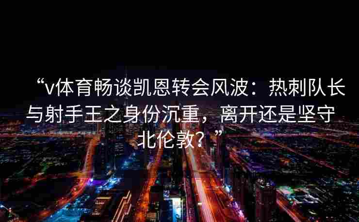 “v体育畅谈凯恩转会风波:热刺队长与射手王之身份沉重,离开还是坚守北伦敦?” “v体育畅谈凯恩转会风波:热刺队长与射手王之身份沉重,离开还是坚守北伦敦?”